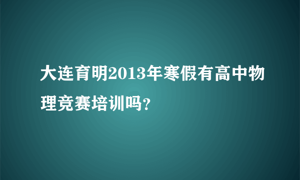 大连育明2013年寒假有高中物理竞赛培训吗？