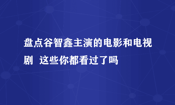 盘点谷智鑫主演的电影和电视剧  这些你都看过了吗