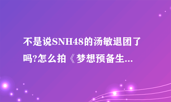 不是说SNH48的汤敏退团了吗?怎么拍《梦想预备生》还有她的事？