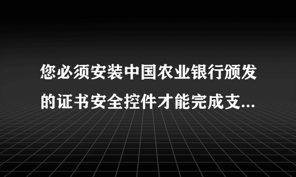 您必须安装中国农业银行颁发的证书安全控件才能完成支付 下载了超多遍还是不行