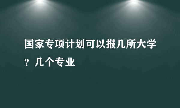 国家专项计划可以报几所大学？几个专业