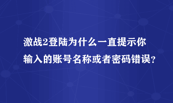 激战2登陆为什么一直提示你输入的账号名称或者密码错误？