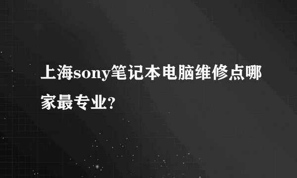 上海sony笔记本电脑维修点哪家最专业？