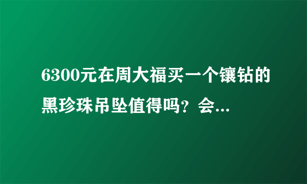 6300元在周大福买一个镶钻的黑珍珠吊坠值得吗？会不会很贵啊？