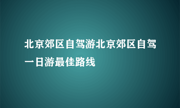 北京郊区自驾游北京郊区自驾一日游最佳路线