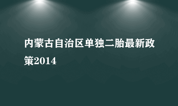 内蒙古自治区单独二胎最新政策2014