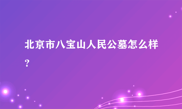 北京市八宝山人民公墓怎么样？