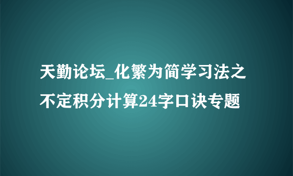 天勤论坛_化繁为简学习法之不定积分计算24字口诀专题