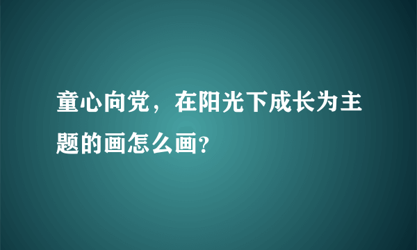 童心向党，在阳光下成长为主题的画怎么画？