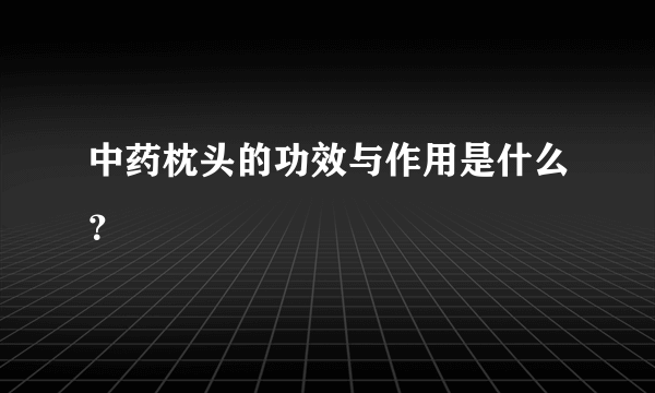 中药枕头的功效与作用是什么？