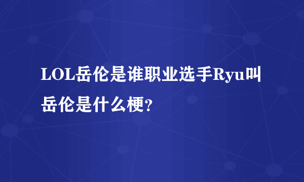 LOL岳伦是谁职业选手Ryu叫岳伦是什么梗？