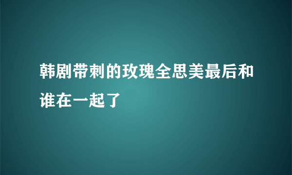 韩剧带刺的玫瑰全思美最后和谁在一起了