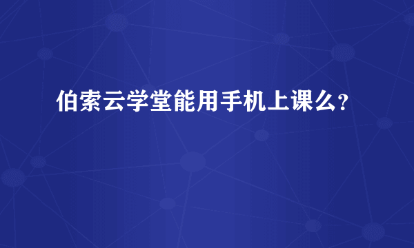 伯索云学堂能用手机上课么？