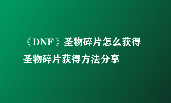 《DNF》圣物碎片怎么获得 圣物碎片获得方法分享