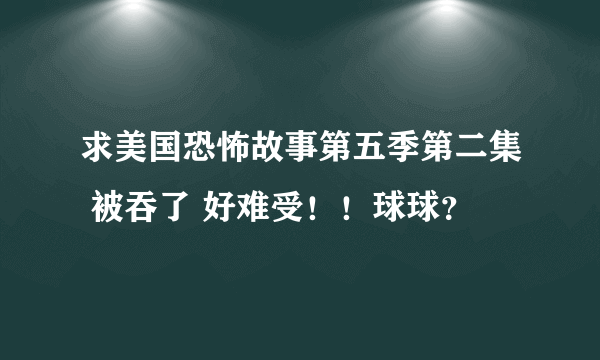 求美国恐怖故事第五季第二集 被吞了 好难受！！球球？