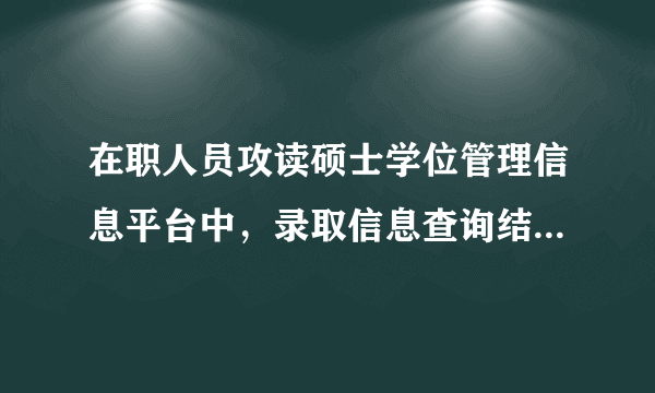 在职人员攻读硕士学位管理信息平台中，录取信息查询结果为正式录取，问这样的结果与实际录取会有出入吗？