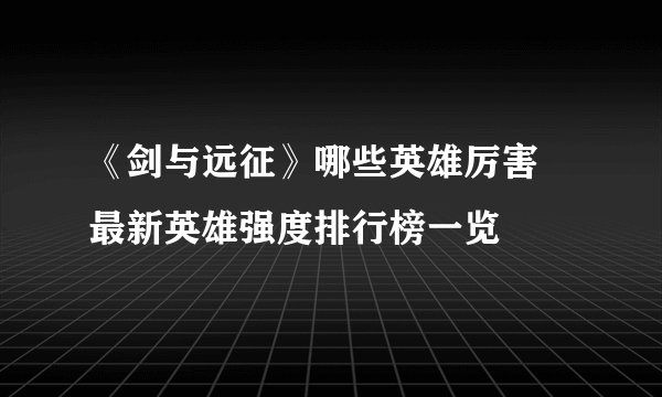 《剑与远征》哪些英雄厉害 最新英雄强度排行榜一览