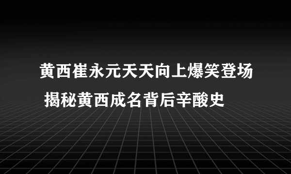 黄西崔永元天天向上爆笑登场 揭秘黄西成名背后辛酸史