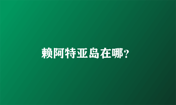 赖阿特亚岛在哪？