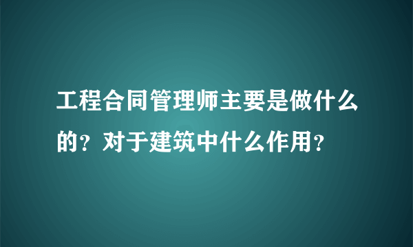 工程合同管理师主要是做什么的？对于建筑中什么作用？