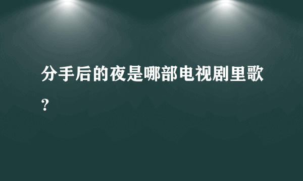 分手后的夜是哪部电视剧里歌？