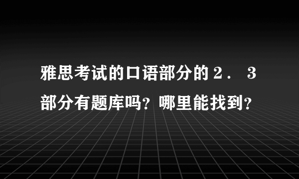 雅思考试的口语部分的２．３部分有题库吗？哪里能找到？