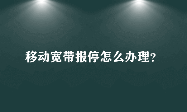 移动宽带报停怎么办理？