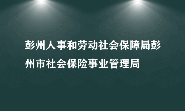 彭州人事和劳动社会保障局彭州市社会保险事业管理局