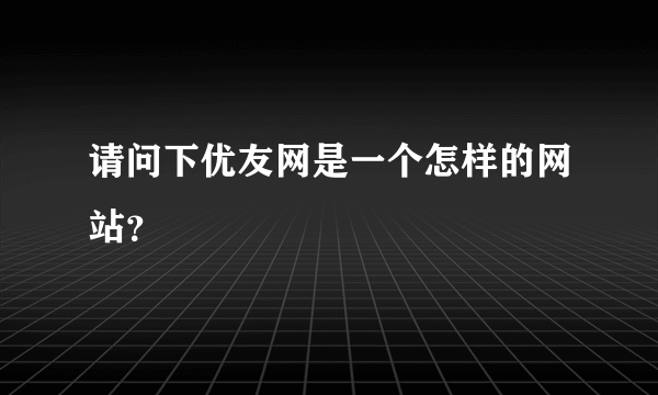 请问下优友网是一个怎样的网站？