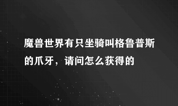 魔兽世界有只坐骑叫格鲁普斯的爪牙，请问怎么获得的