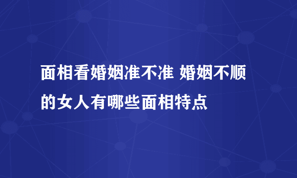 面相看婚姻准不准 婚姻不顺的女人有哪些面相特点