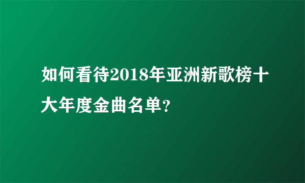 如何看待2018年亚洲新歌榜十大年度金曲名单？