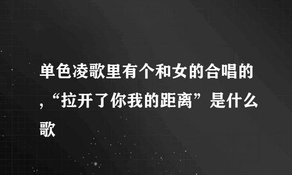 单色凌歌里有个和女的合唱的,“拉开了你我的距离”是什么歌