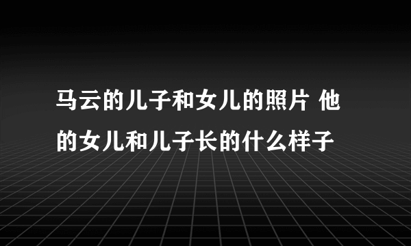 马云的儿子和女儿的照片 他的女儿和儿子长的什么样子