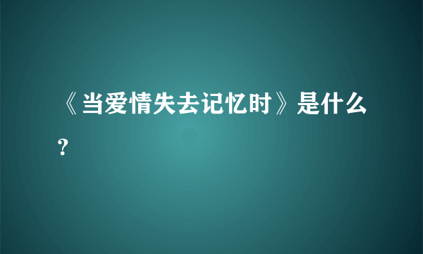 《当爱情失去记忆时》是什么？