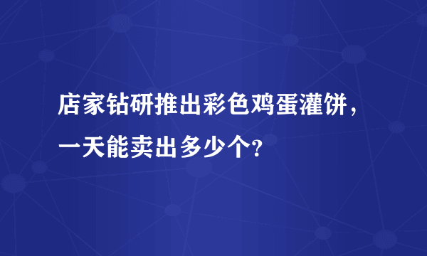 店家钻研推出彩色鸡蛋灌饼，一天能卖出多少个？