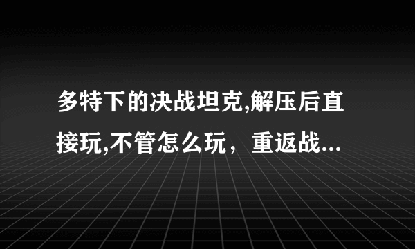 多特下的决战坦克,解压后直接玩,不管怎么玩，重返战场里总是没档，求解（新号,悬赏不多)