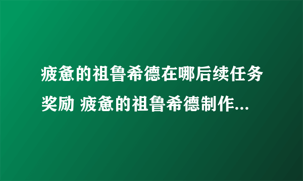 疲惫的祖鲁希德在哪后续任务奖励 疲惫的祖鲁希德制作方法教程