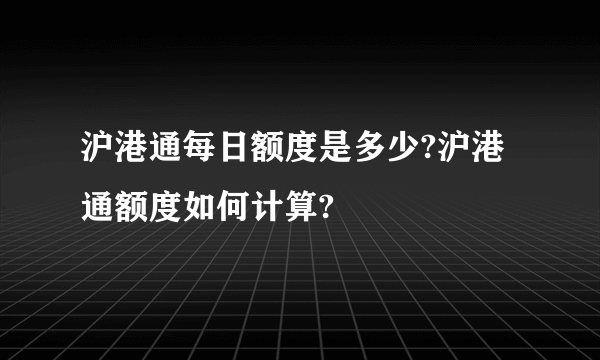 沪港通每日额度是多少?沪港通额度如何计算?