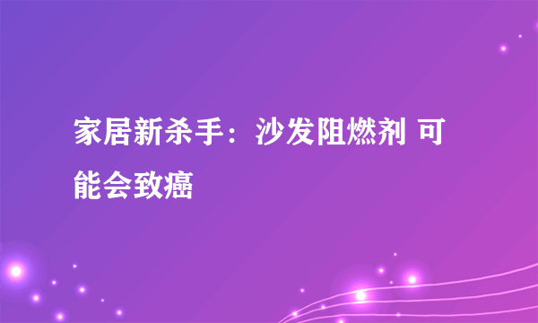 家居新杀手：沙发阻燃剂 可能会致癌