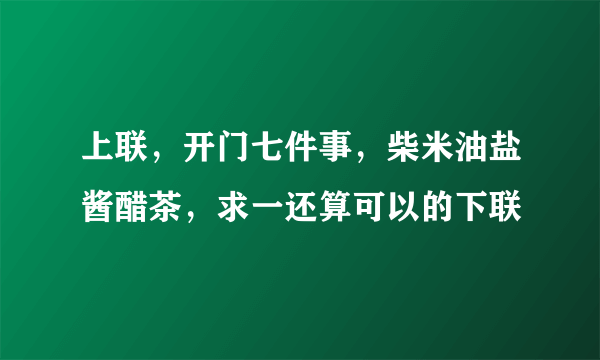 上联，开门七件事，柴米油盐酱醋茶，求一还算可以的下联