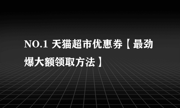 NO.1 天猫超市优惠券【最劲爆大额领取方法】