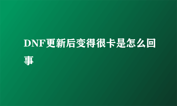 DNF更新后变得很卡是怎么回事