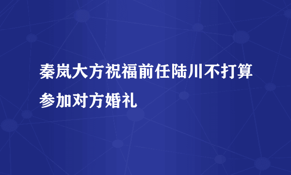 秦岚大方祝福前任陆川不打算参加对方婚礼