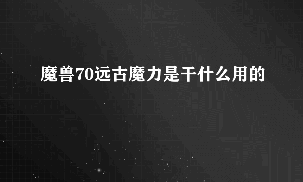 魔兽70远古魔力是干什么用的