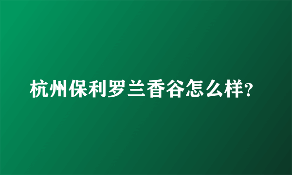 杭州保利罗兰香谷怎么样？