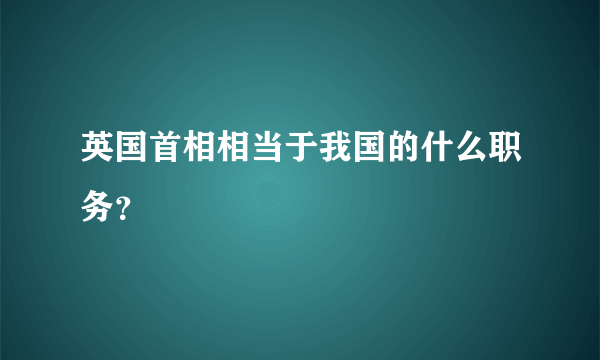 英国首相相当于我国的什么职务？