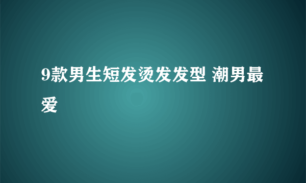 9款男生短发烫发发型 潮男最爱