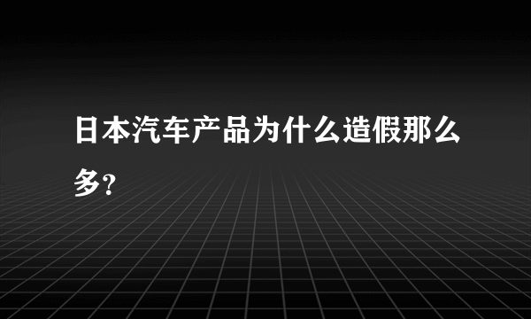 日本汽车产品为什么造假那么多？