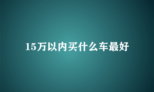 15万以内买什么车最好